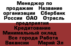 Менеджер по продажам › Название организации ­ Сбербанк России, ОАО › Отрасль предприятия ­ Кредитование › Минимальный оклад ­ 1 - Все города Работа » Вакансии   . Марий Эл респ.